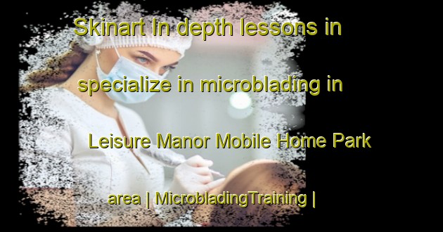 Skinart In-depth lessons in specialize in microblading in Leisure Manor Mobile Home Park area | MicrobladingTraining | MicrobladingClasses | SkinartTraining-United States